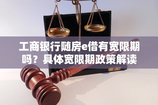 工商银行随房e借有宽限期吗？具体宽限期政策解读