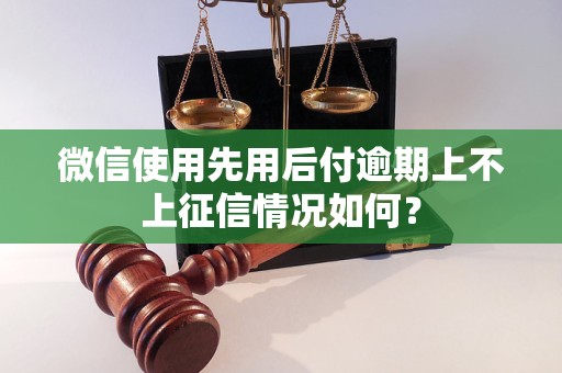 微信使用先用后付逾期上不上征信情况如何？