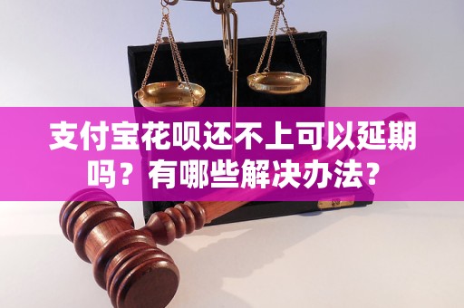支付宝花呗还不上可以延期吗？有哪些解决办法？