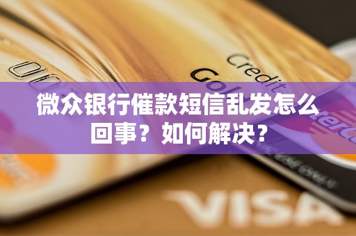 微众银行催款短信乱发怎么回事？如何解决？