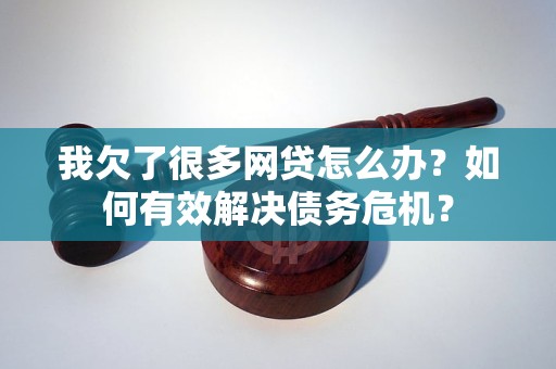 我欠了很多网贷怎么办？如何有效解决债务危机？