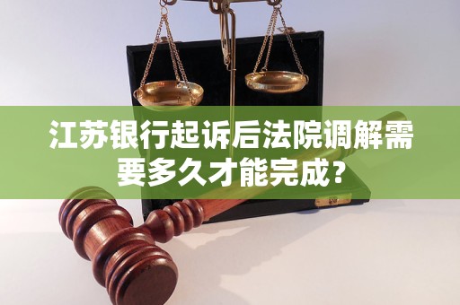 江苏银行起诉后法院调解需要多久才能完成？