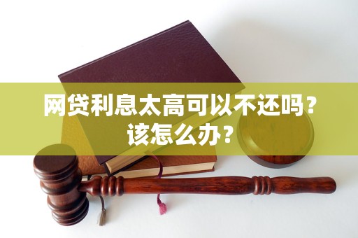 网贷利息太高可以不还吗？该怎么办？