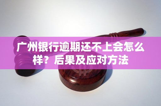广州银行逾期还不上会怎么样？后果及应对方法