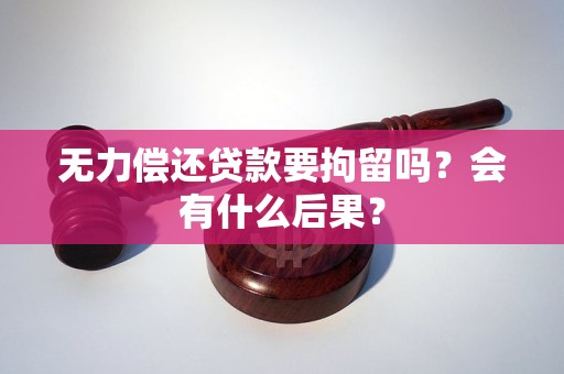 无力偿还贷款要拘留吗？会有什么后果？