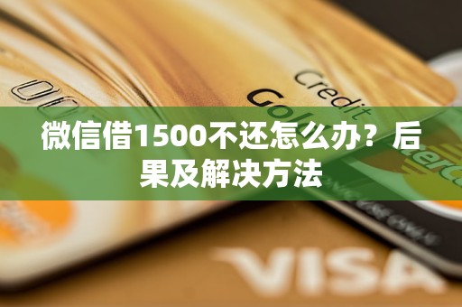 微信借1500不还怎么办？后果及解决方法