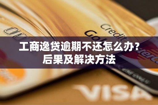 工商逸贷逾期不还怎么办？后果及解决方法