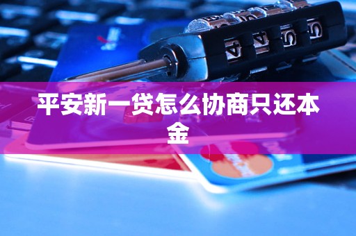 平安新一贷怎么协商只还本金