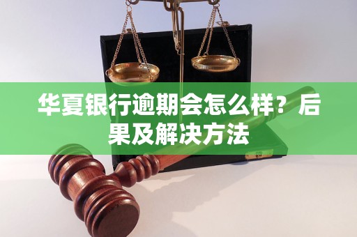 华夏银行逾期会怎么样？后果及解决方法