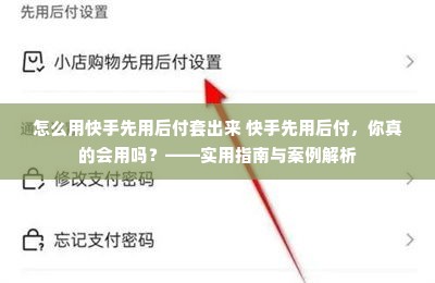 怎么用快手先用后付套出来 快手先用后付，你真的会用吗？——实用指南与案例解析