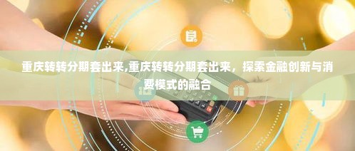 重庆转转分期套出来,重庆转转分期套出来，探索金融创新与消费模式的融合