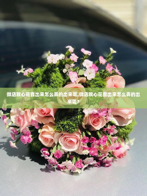 微店放心花套出来怎么弄的出来呢,微店放心花套出来怎么弄的出来呢？
