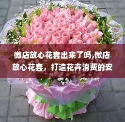 微店放心花套出来了吗,微店放心花套，打造花卉消费的安心之选