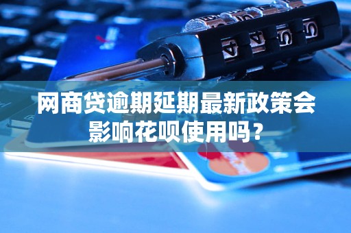 网商贷逾期延期最新政策会影响花呗使用吗？