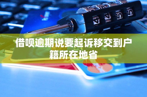 借呗逾期说要起诉移交到户籍所在地省