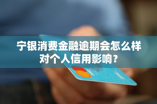 宁银消费金融逾期会怎么样对个人信用影响？