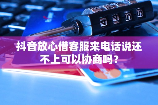 抖音放心借客服来电话说还不上可以协商吗？