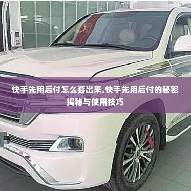 快手先用后付怎么套出来,快手先用后付的秘密揭秘与使用技巧
