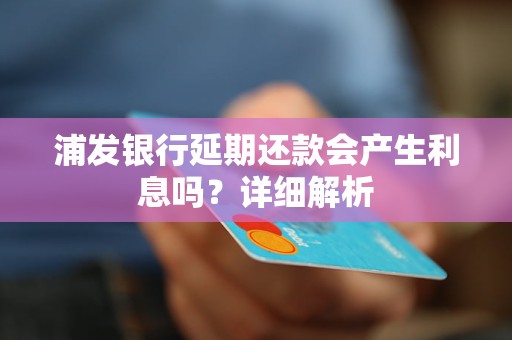 浦发银行延期还款会产生利息吗？详细解析