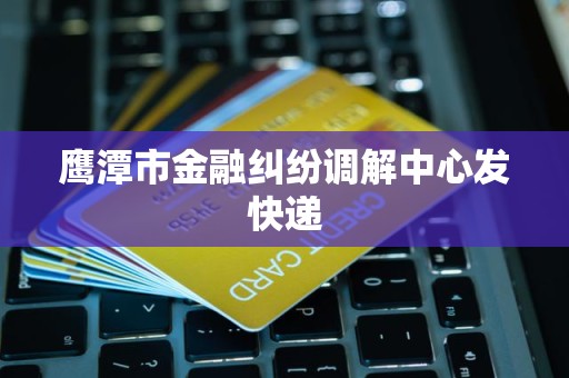鹰潭市金融纠纷调解中心发快递