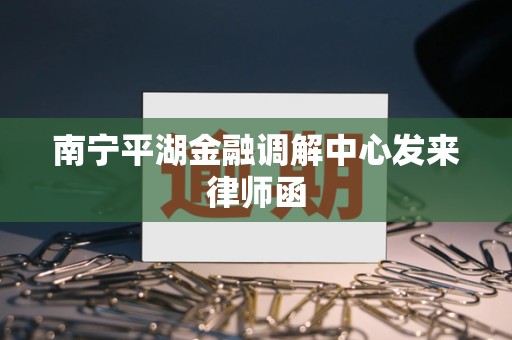 南宁平湖金融调解中心发来律师函