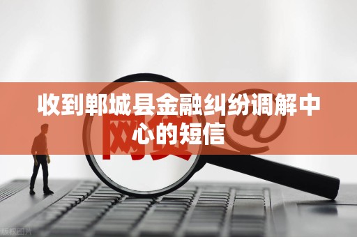 收到郸城县金融纠纷调解中心的短信