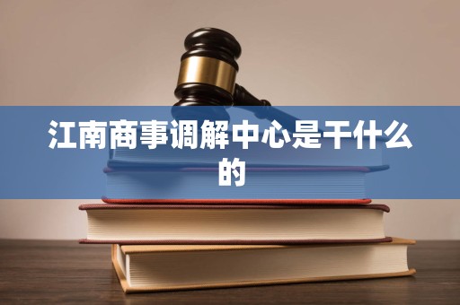 江南商事调解中心是干什么的