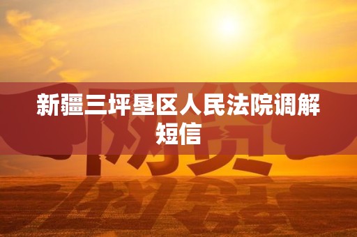 新疆三坪垦区人民法院调解短信