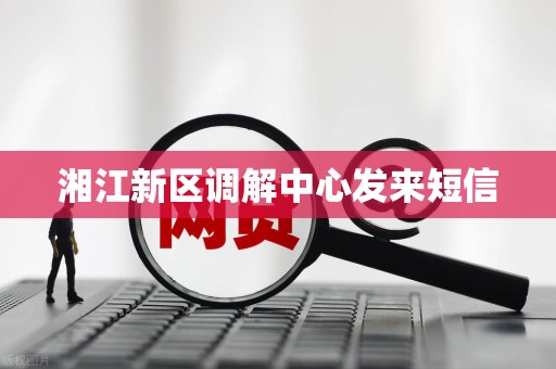 湘江新区调解中心发来短信