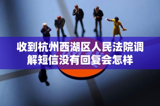 收到杭州西湖区人民法院调解短信没有回复会怎样