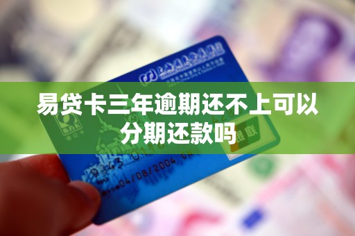 易贷卡三年逾期还不上可以分期还款吗