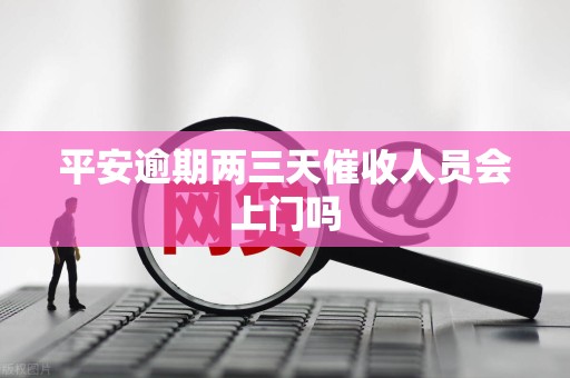 平安逾期两三天催收人员会上门吗