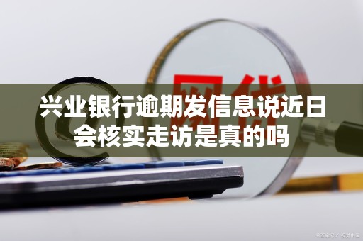 兴业银行逾期发信息说近日会核实走访是真的吗
