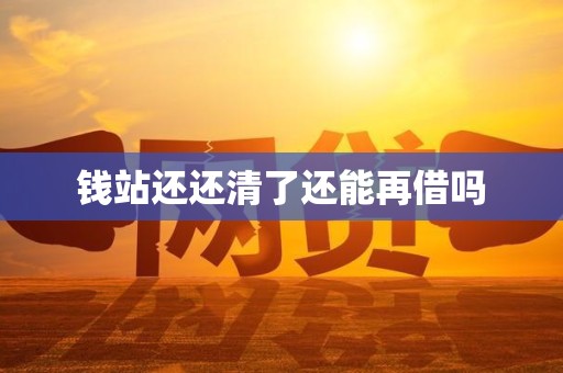钱站还还清了还能再借吗