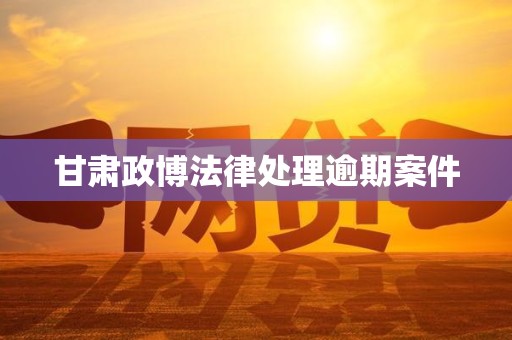 甘肃政博法律处理逾期案件