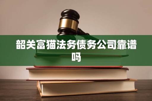 韶关富猫法务债务公司靠谱吗