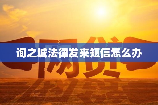 询之城法律发来短信怎么办