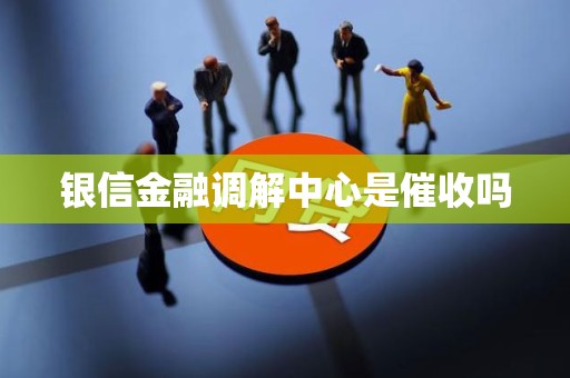 银信金融调解中心是催收吗