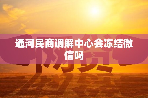 通河民商调解中心会冻结微信吗