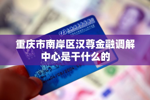 重庆市南岸区汉尊金融调解中心是干什么的