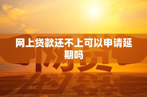 网上贷款还不上可以申请延期吗