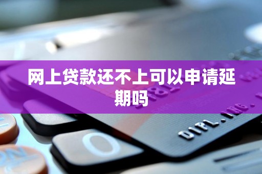 网上贷款还不上可以申请延期吗