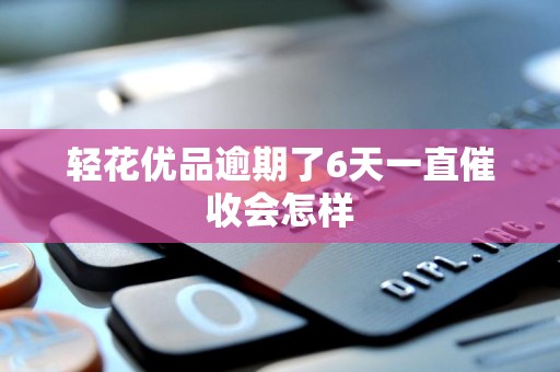 轻花优品逾期了6天一直催收会怎样