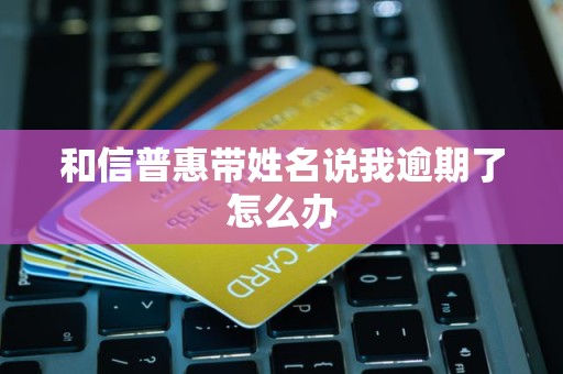 和信普惠带姓名说我逾期了怎么办