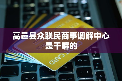 高邑县众联民商事调解中心是干嘛的