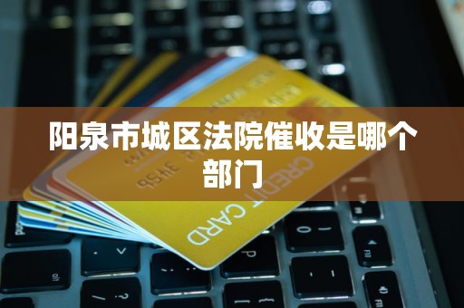 阳泉市城区法院催收是哪个部门