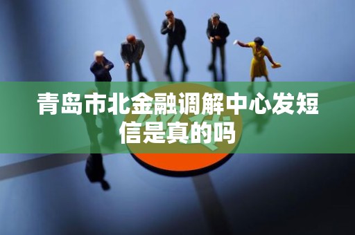 青岛市北金融调解中心发短信是真的吗