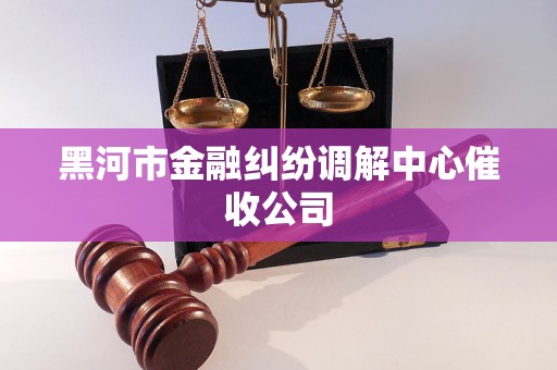 黑河市金融纠纷调解中心催收公司