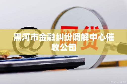 黑河市金融纠纷调解中心催收公司