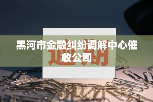 黑河市金融纠纷调解中心催收公司